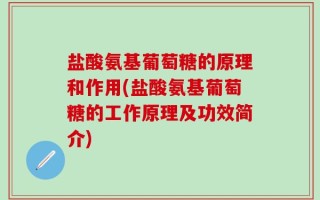 盐酸氨基葡萄糖的原理和作用(盐酸氨基葡萄糖的工作原理及功效简介)