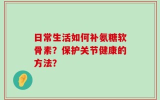 日常生活如何补氨糖软骨素？保护关节健康的方法？