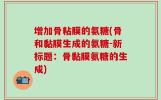 增加骨粘膜的氨糖(骨和黏膜生成的氨糖-新标题：骨黏膜氨糖的生成)