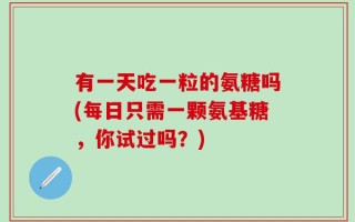 有一天吃一粒的氨糖吗(每日只需一颗氨基糖，你试过吗？)