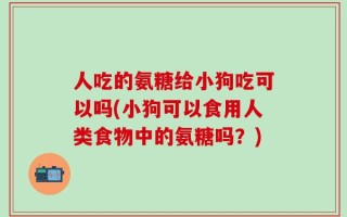 人吃的氨糖给小狗吃可以吗(小狗可以食用人类食物中的氨糖吗？)