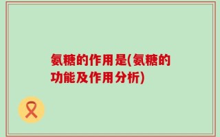 氨糖的作用是(氨糖的功能及作用分析)