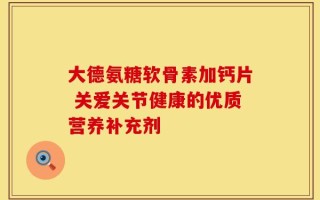 大德氨糖软骨素加钙片 关爱关节健康的优质营养补充剂