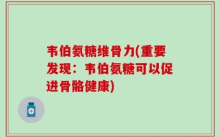 韦伯氨糖维骨力(重要发现：韦伯氨糖可以促进骨骼健康)