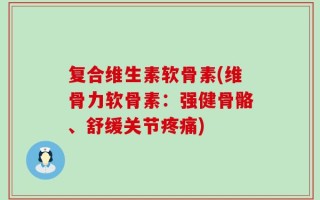 复合维生素软骨素(维骨力软骨素：强健骨骼、舒缓关节疼痛)