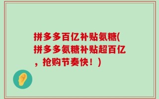 拼多多百亿补贴氨糖(拼多多氨糖补贴超百亿，抢购节奏快！)