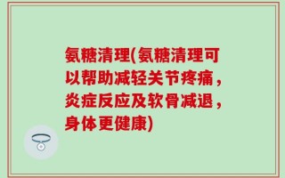 氨糖清理(氨糖清理可以帮助减轻关节疼痛，炎症反应及软骨减退，身体更健康)