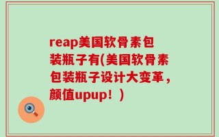reap美国软骨素包装瓶子有(美国软骨素包装瓶子设计大变革，颜值upup！)
