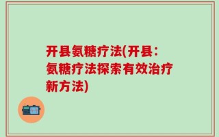 开县氨糖疗法(开县：氨糖疗法探索有效治疗新方法)