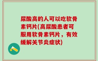 尿酸高的人可以吃软骨素钙片(高尿酸患者可服用软骨素钙片，有效缓解关节炎症状)