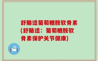 舒骼适葡萄糖胺软骨素(舒骼适：葡萄糖胺软骨素保护关节健康)