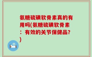 氨糖硫磺软骨素真的有用吗(氨糖硫磺软骨素：有效的关节保健品？)