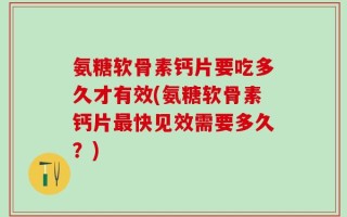 氨糖软骨素钙片要吃多久才有效(氨糖软骨素钙片最快见效需要多久？)