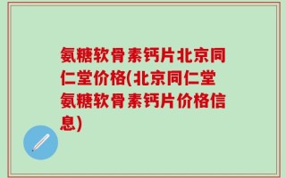 氨糖软骨素钙片北京同仁堂价格(北京同仁堂氨糖软骨素钙片价格信息)