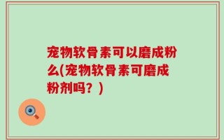 宠物软骨素可以磨成粉么(宠物软骨素可磨成粉剂吗？)