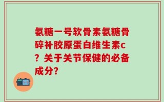 氨糖一号软骨素氨糖骨碎补胶原蛋白维生素c？关于关节保健的必备成分？
