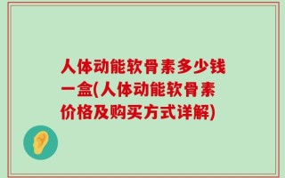 人体动能软骨素多少钱一盒(人体动能软骨素价格及购买方式详解)