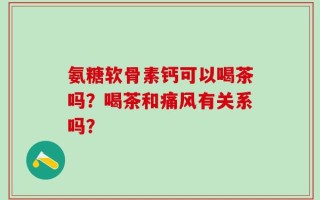 氨糖软骨素钙可以喝茶吗？喝茶和痛风有关系吗？