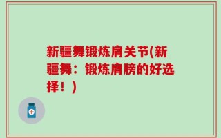 新疆舞锻炼肩关节(新疆舞：锻炼肩膀的好选择！)