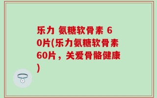 乐力 氨糖软骨素 60片(乐力氨糖软骨素60片，关爱骨骼健康)