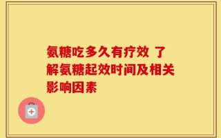 氨糖吃多久有疗效 了解氨糖起效时间及相关影响因素
