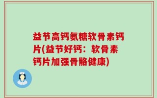 益节高钙氨糖软骨素钙片(益节好钙：软骨素钙片加强骨骼健康)