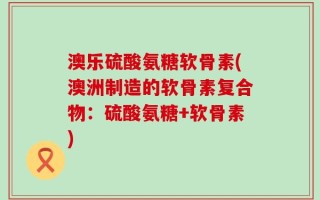 澳乐硫酸氨糖软骨素(澳洲制造的软骨素复合物：硫酸氨糖+软骨素)
