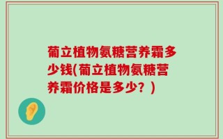 葡立植物氨糖营养霜多少钱(葡立植物氨糖营养霜价格是多少？)