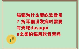 猫猫为什么要吃软骨素？折耳猫没发病时需要每天吃dasuquin之类的猫用软骨素吗
