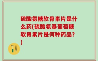 硫酸氨糖软骨素片是什么药(硫酸氨基葡萄糖软骨素片是何种药品？)