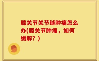 膝关节关节缝肿痛怎么办(膝关节肿痛，如何缓解？)