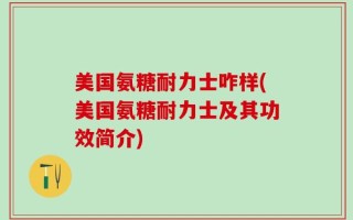 美国氨糖耐力士咋样(美国氨糖耐力士及其功效简介)