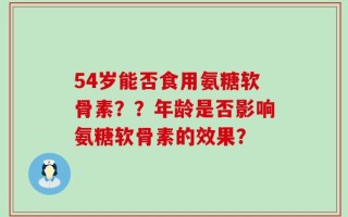54岁能否食用氨糖软骨素？？年龄是否影响氨糖软骨素的效果？