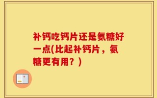 补钙吃钙片还是氨糖好一点(比起补钙片，氨糖更有用？)