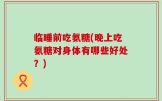临睡前吃氨糖(晚上吃氨糖对身体有哪些好处？)