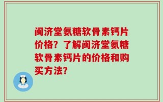 闽济堂氨糖软骨素钙片价格？了解闽济堂氨糖软骨素钙片的价格和购买方法？