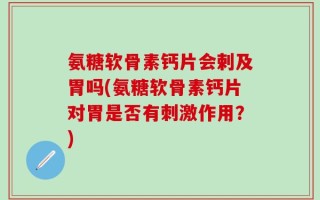 氨糖软骨素钙片会剌及胃吗(氨糖软骨素钙片对胃是否有刺激作用？)