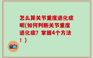 怎么算关节重度退化症呢(如何判断关节重度退化症？掌握4个方法！)