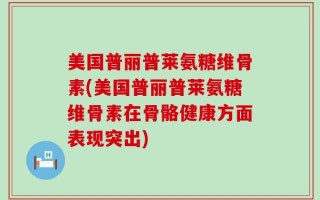 美国普丽普莱氨糖维骨素(美国普丽普莱氨糖维骨素在骨骼健康方面表现突出)
