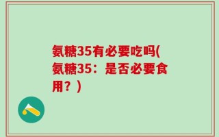 氨糖35有必要吃吗(氨糖35：是否必要食用？)