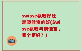 swisse氨糖好还是澳佳宝的好(Swisse氨糖与澳佳宝，哪个更好？)