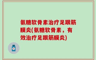 氨糖软骨素治疗足跟筋膜炎(氨糖软骨素，有效治疗足跟筋膜炎)