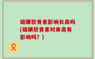 硫磺软骨素影响长高吗(硫磺软骨素对身高有影响吗？)