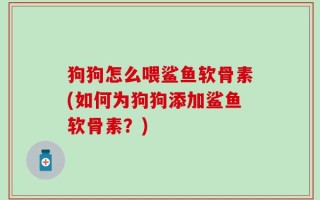 狗狗怎么喂鲨鱼软骨素(如何为狗狗添加鲨鱼软骨素？)