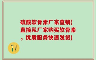 硫酸软骨素厂家直销(直接从厂家购买软骨素，优质服务快速发货)