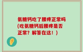氨糖钙吃了腰疼正常吗(吃氨糖钙后腰疼是否正常？解答在这！)