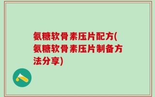 氨糖软骨素压片配方(氨糖软骨素压片制备方法分享)