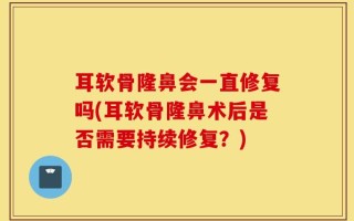 耳软骨隆鼻会一直修复吗(耳软骨隆鼻术后是否需要持续修复？)