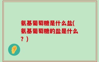 氨基葡萄糖是什么盐(氨基葡萄糖的盐是什么？)
