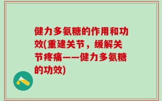健力多氨糖的作用和功效(重建关节，缓解关节疼痛——健力多氨糖的功效)